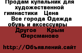 Продам купальник для художественной гимнастики › Цена ­ 18 000 - Все города Одежда, обувь и аксессуары » Другое   . Крым,Ферсманово